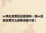 vc氧化變黃后還能用嗎（用vc后臉變黃怎么回事詳細(xì)介紹）
