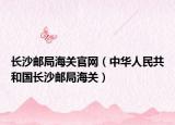長沙郵局海關(guān)官網(wǎng)（中華人民共和國長沙郵局海關(guān)）