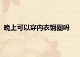 晚上可以穿內(nèi)衣鋼圈嗎