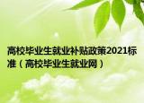 高校畢業(yè)生就業(yè)補(bǔ)貼政策2021標(biāo)準(zhǔn)（高校畢業(yè)生就業(yè)網(wǎng)）