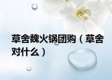 草舍魏火鍋團(tuán)購（草舍對什么）