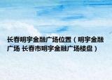 長(zhǎng)春明宇金融廣場(chǎng)位置（明宇金融廣場(chǎng) 長(zhǎng)春市明宇金融廣場(chǎng)樓盤）