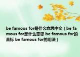 be famous for是什么意思中文（be famous for是什么意思 be famous for的音標(biāo) be famous for的用法）