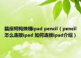 鎬庢牱榪炴帴ipad pencil（pencil怎么連接ipad 如何連接ipad介紹）