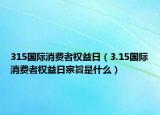 315國(guó)際消費(fèi)者權(quán)益日（3.15國(guó)際消費(fèi)者權(quán)益日宗旨是什么）