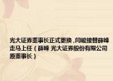 光大證券董事長(zhǎng)正式更換 ,閆峻接替薛峰走馬上任（薛峰 光大證券股份有限公司原董事長(zhǎng)）
