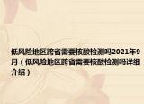 低風(fēng)險(xiǎn)地區(qū)跨省需要核酸檢測(cè)嗎2021年9月（低風(fēng)險(xiǎn)地區(qū)跨省需要核酸檢測(cè)嗎詳細(xì)介紹）