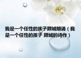 我是一個任性的孩子顧城朗誦（我是一個任性的孩子 顧城的詩作）