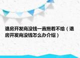 退房開發(fā)商沒(méi)錢一直拖著不給（退房開發(fā)商沒(méi)錢怎么辦介紹）