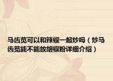 馬齒莧可以和辣椒一起炒嗎（炒馬齒莧能不能放胡椒粉詳細(xì)介紹）