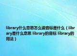 library什么意思怎么讀音標(biāo)是什么（library是什么意思 library的音標(biāo) library的用法）