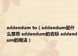 addendum to（addendum是什么意思 addendum的音標(biāo) addendum的用法）