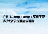 在R  & amp；amp；買房子要多少錢f節(jié)走誰能告訴我