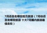 7月適合去哪些地方旅游（7月份適合去哪里旅游 十大7月國內(nèi)旅游最佳去處）