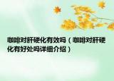 咖啡對肝硬化有效嗎（咖啡對肝硬化有好處嗎詳細介紹）