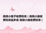 高鐵小孩子收費標準（高鐵小孩收費標準是多高 高鐵小孩收費標準）