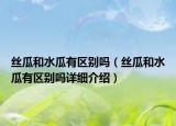 絲瓜和水瓜有區(qū)別嗎（絲瓜和水瓜有區(qū)別嗎詳細(xì)介紹）