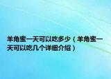 羊角蜜一天可以吃多少（羊角蜜一天可以吃幾個詳細介紹）