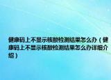 健康碼上不顯示核酸檢測結(jié)果怎么辦（健康碼上不顯示核酸檢測結(jié)果怎么辦詳細(xì)介紹）
