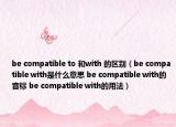 be compatible to 和with 的區(qū)別（be compatible with是什么意思 be compatible with的音標(biāo) be compatible with的用法）