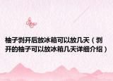 柚子剝開(kāi)后放冰箱可以放幾天（剝開(kāi)的柚子可以放冰箱幾天詳細(xì)介紹）