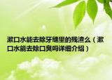 漱口水能去除牙縫里的殘渣么（漱口水能去除口臭嗎詳細(xì)介紹）
