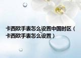 卡西歐手表怎么設(shè)置中國(guó)時(shí)區(qū)（卡西歐手表怎么設(shè)置）