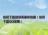 如何下載球球英雄體驗(yàn)服（如何下載QQ炫舞）