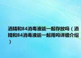 酒精和84消毒液能一起存放嗎（酒精和84消毒液能一起用嗎詳細介紹）