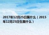 2017年12月25日屬什么（2015年12月25日生屬什么）