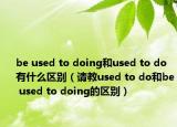 be used to doing和used to do有什么區(qū)別（請教used to do和be used to doing的區(qū)別）