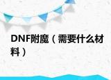 DNF附魔（需要什么材料）