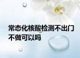 常態(tài)化核酸檢測不出門不做可以嗎