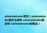 administrator發(fā)音（administrator是什么意思 administrator的音標(biāo) administrator的用法）