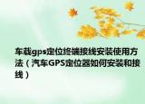 車(chē)載gps定位終端接線(xiàn)安裝使用方法（汽車(chē)GPS定位器如何安裝和接線(xiàn)）