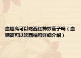 血糖高可以吃西紅柿炒茄子嗎（血糖高可以吃西柚嗎詳細介紹）