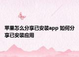 蘋果怎么分享已安裝app 如何分享已安裝應(yīng)用