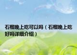 石榴晚上吃可以嗎（石榴晚上吃好嗎詳細介紹）