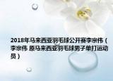 2018年馬來西亞羽毛球公開賽李宗偉（李宗偉 原馬來西亞羽毛球男子單打運(yùn)動(dòng)員）