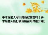 手術(shù)后的人可以打新冠疫苗嗎（手術(shù)后的人能打新冠疫苗嗎詳細(xì)介紹）