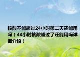 核酸不能超過24小時(shí)第二天還能用嗎（48小時(shí)核酸超過了還能用嗎詳細(xì)介紹）