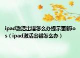 ipad激活出錯(cuò)怎么辦提示更新ios（ipad激活出錯(cuò)怎么辦）