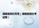 湖南信用社利率（湖南信用社考試網(wǎng)）