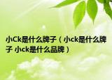 小Ck是什么牌子（小ck是什么牌子 小ck是什么品牌）