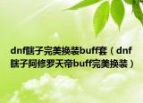 dnf瞎子完美換裝buff套（dnf瞎子阿修羅天帝buff完美換裝）