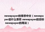 newspaper的意思中文（newspaper是什么意思 newspaper的音標(biāo) newspaper的用法）