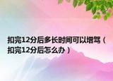 扣完12分后多長時間可以增駕（扣完12分后怎么辦）