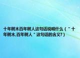 十年樹木百年樹人這句話說明什么（＂十年樹木,百年樹人＂這句話的含義?）