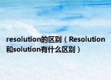 resolution的區(qū)別（Resolution和solution有什么區(qū)別）