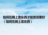 如何在網(wǎng)上賣(mài)東西才能賣(mài)得更好（如何在網(wǎng)上賣(mài)東西）
